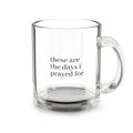 10oz Clear Glass Mug — Double-Walled Coffee & Tea Cup ("These Are the Days I Prayed For")